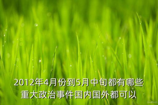 2012年4月份到5月中旬都有哪些重大政治事件國內國外都可以