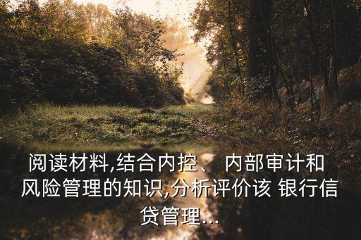 閱讀材料,結(jié)合內(nèi)控、 內(nèi)部審計(jì)和 風(fēng)險(xiǎn)管理的知識(shí),分析評(píng)價(jià)該 銀行信貸管理...